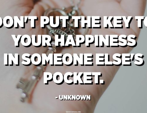 Don’t put the key to your happiness in someone else’s pocket–keep it in your own.